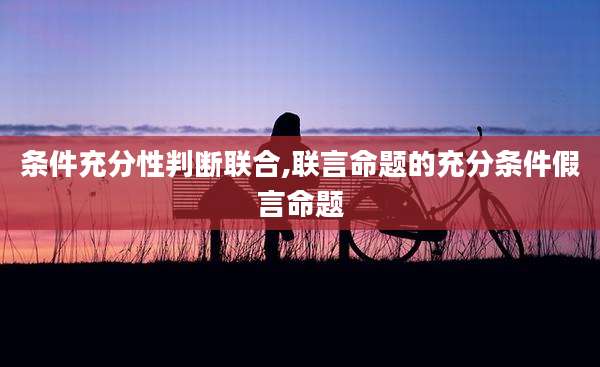 条件充分性判断联合,联言命题的充分条件假言命题