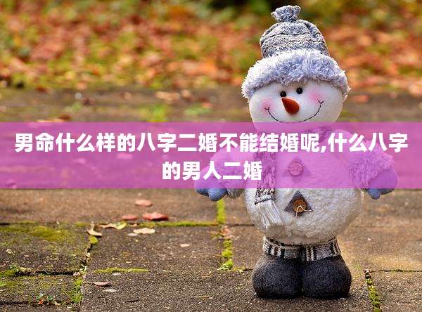 男命什么样的八字二婚不能结婚呢,什么八字的男人二婚