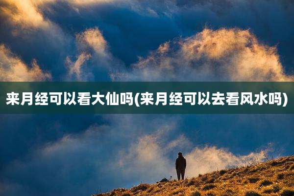来月经可以看大仙吗(来月经可以去看风水吗)