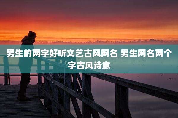 男生的两字好听文艺古风网名 男生网名两个字古风诗意