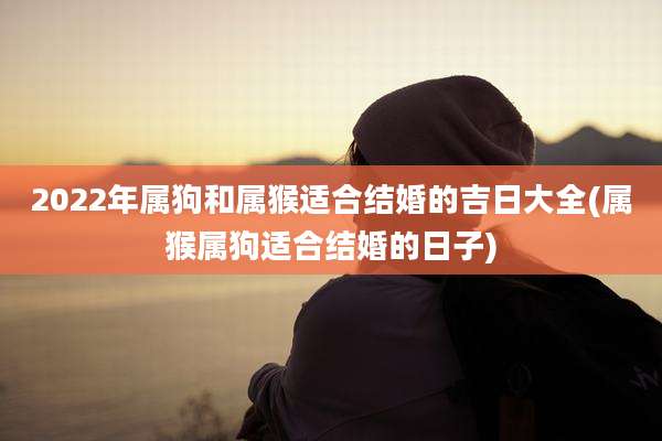 2022年属狗和属猴适合结婚的吉日大全(属猴属狗适合结婚的日子)