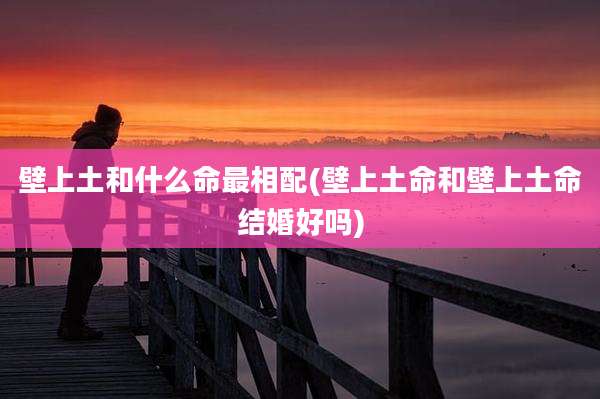 壁上土和什么命最相配(壁上土命和壁上土命结婚好吗)