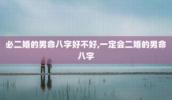 必二婚的男命八字好不好,一定会二婚的男命八字
