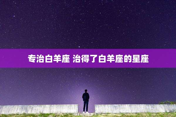 专治白羊座 治得了白羊座的星座