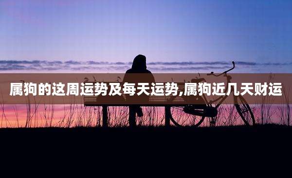 属狗的这周运势及每天运势,属狗近几天财运