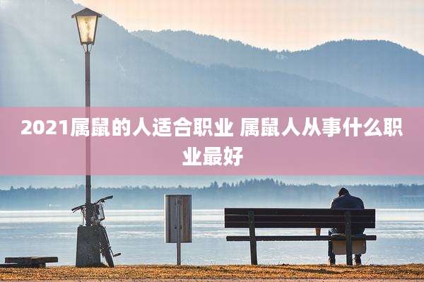 2021属鼠的人适合职业 属鼠人从事什么职业最好