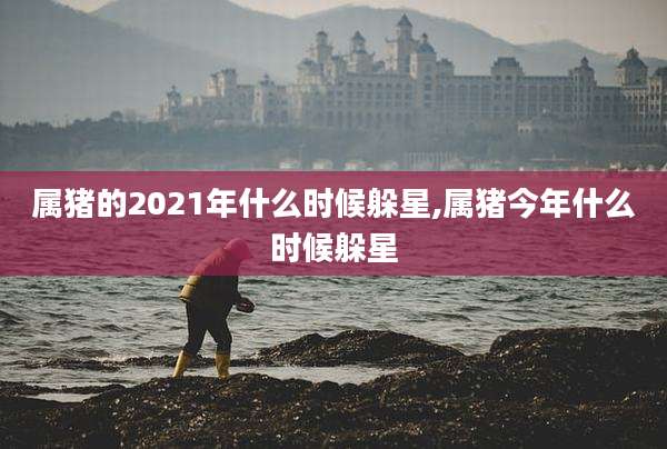 属猪的2021年什么时候躲星,属猪今年什么时候躲星