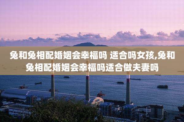 兔和兔相配婚姻会幸福吗 适合吗女孩,兔和兔相配婚姻会幸福吗适合做夫妻吗