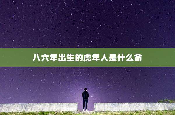 八六年出生的虎年人是什么命