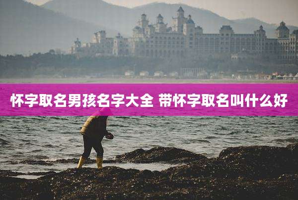 怀字取名男孩名字大全 带怀字取名叫什么好