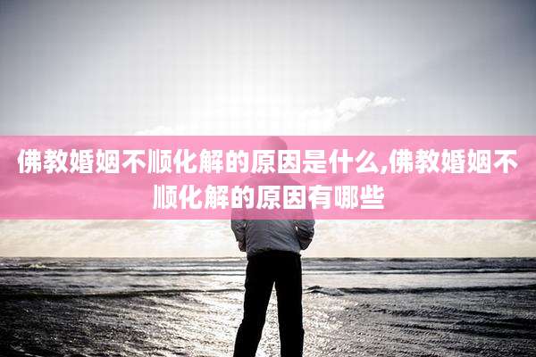 佛教婚姻不顺化解的原因是什么,佛教婚姻不顺化解的原因有哪些