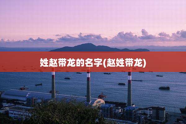 姓赵带龙的名字(赵姓带龙)
