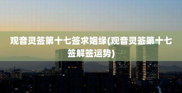 观音灵签第十七签求姻缘(观音灵签第十七签解签运势)