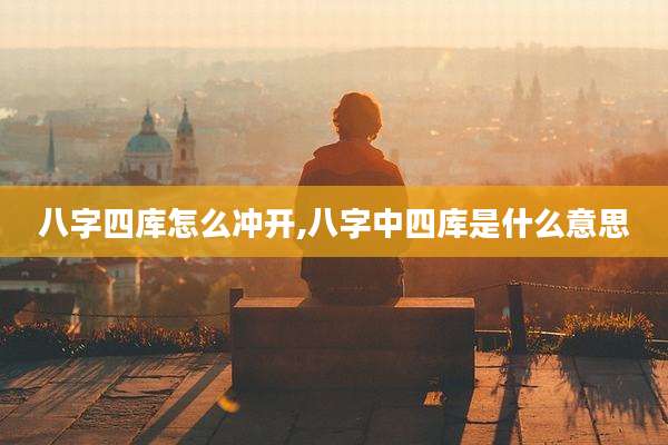 八字四库怎么冲开,八字中四库是什么意思