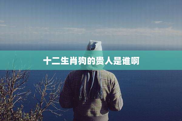 十二生肖狗的贵人是谁啊
