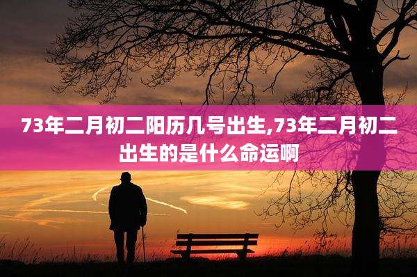 73年二月初二阳历几号出生,73年二月初二出生的是什么命运啊
