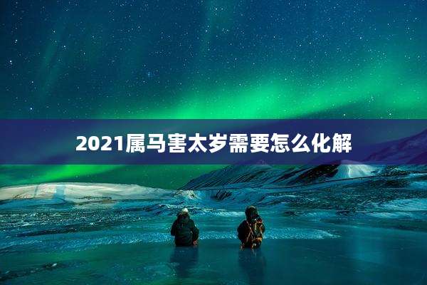 2021属马害太岁需要怎么化解