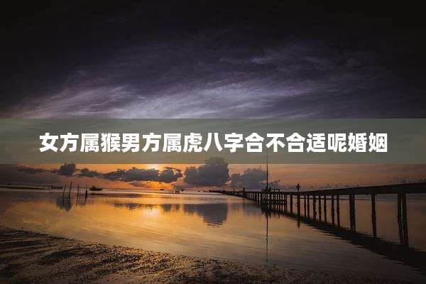 女方属猴男方属虎八字合不合适呢婚姻