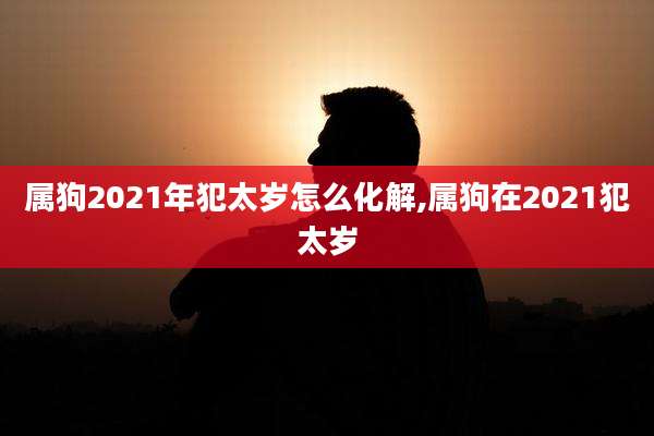 属狗2021年犯太岁怎么化解,属狗在2021犯太岁