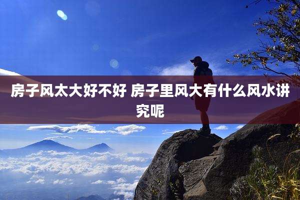 房子风太大好不好 房子里风大有什么风水讲究呢