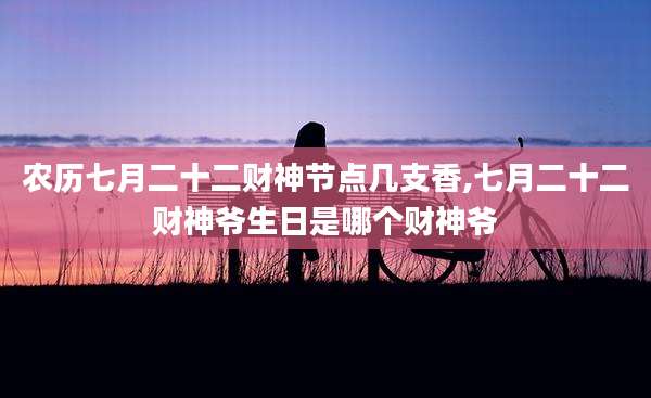 农历七月二十二财神节点几支香,七月二十二财神爷生日是哪个财神爷