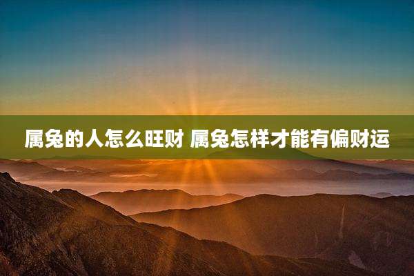 属兔的人怎么旺财 属兔怎样才能有偏财运
