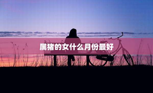 属猪的女什么月份最好