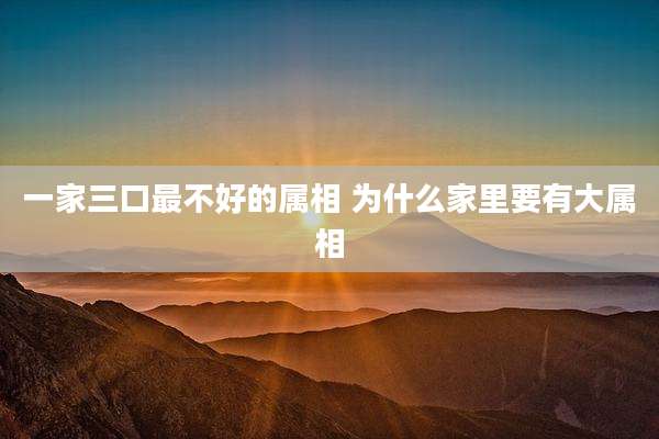 一家三口最不好的属相 为什么家里要有大属相