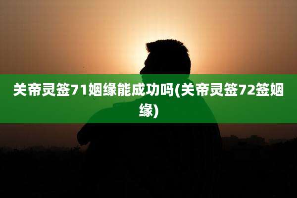 关帝灵签71姻缘能成功吗(关帝灵签72签姻缘)