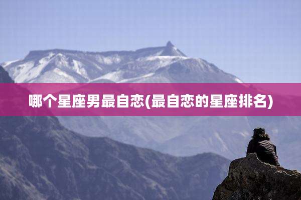 哪个星座男最自恋(最自恋的星座排名)