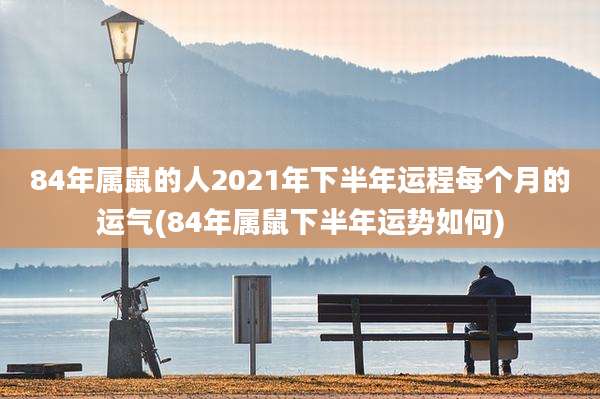 84年属鼠的人2021年下半年运程每个月的运气(84年属鼠下半年运势如何)
