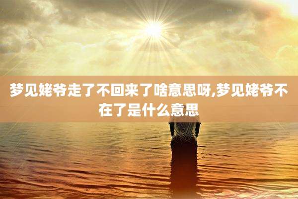 梦见姥爷走了不回来了啥意思呀,梦见姥爷不在了是什么意思