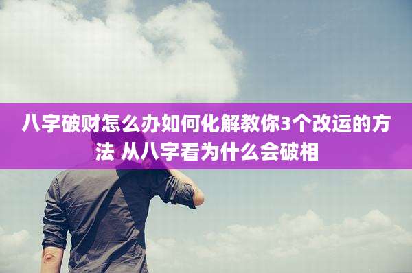 八字破财怎么办如何化解教你3个改运的方法 从八字看为什么会破相