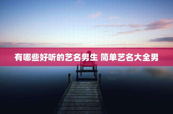有哪些好听的艺名男生 简单艺名大全男