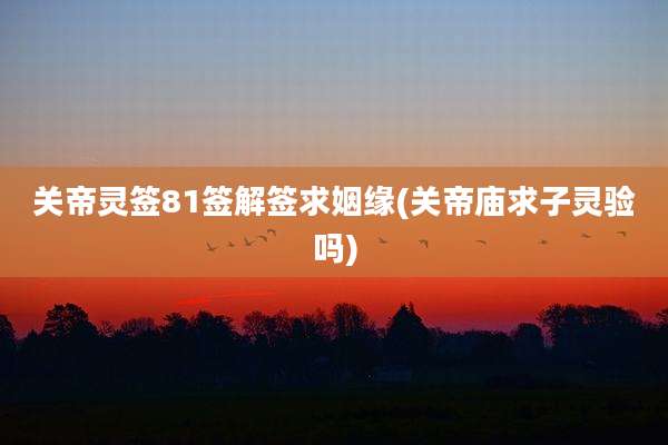 关帝灵签81签解签求姻缘(关帝庙求子灵验吗)