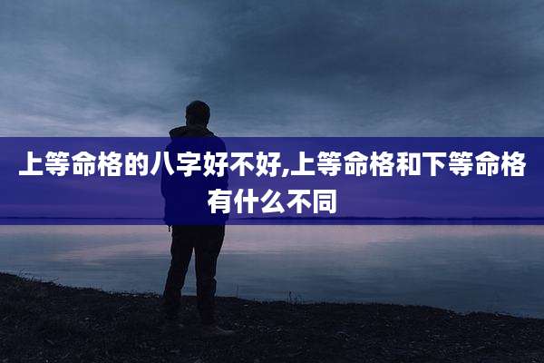 上等命格的八字好不好,上等命格和下等命格有什么不同