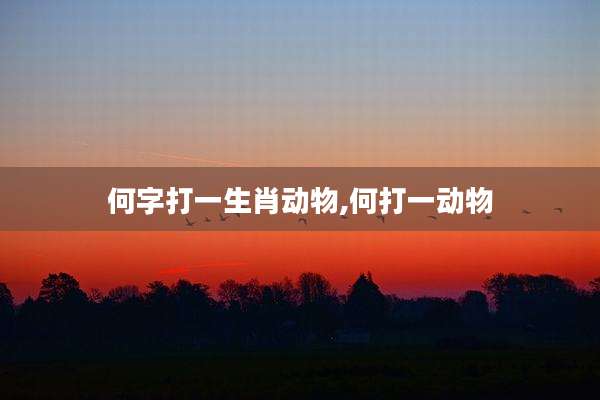 何字打一生肖动物,何打一动物