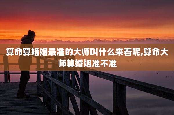 算命算婚姻最准的大师叫什么来着呢,算命大师算婚姻准不准