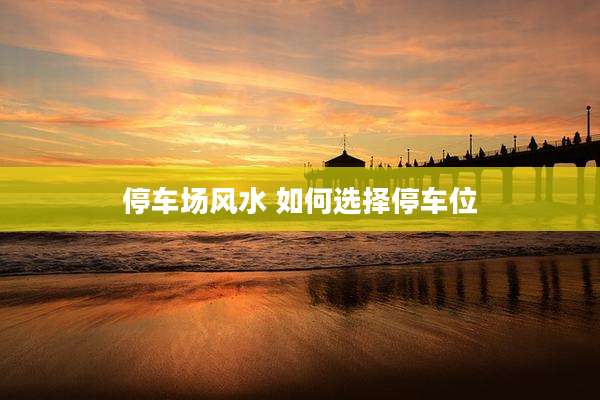 停车场风水 如何选择停车位