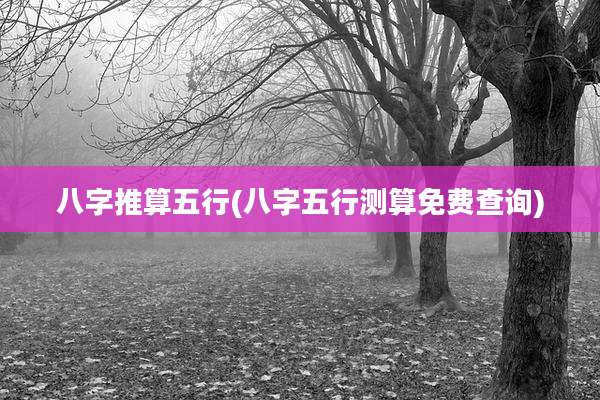 八字推算五行(八字五行测算免费查询)