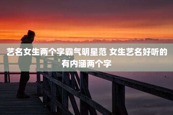 艺名女生两个字霸气明星范 女生艺名好听的有内涵两个字