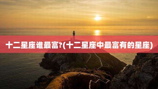 十二星座谁最富?(十二星座中最富有的星座)