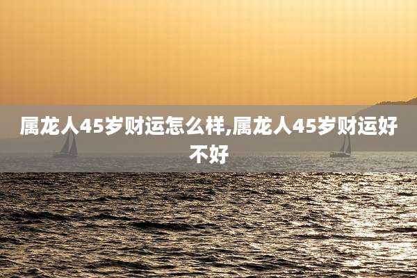 属龙人45岁财运怎么样,属龙人45岁财运好不好