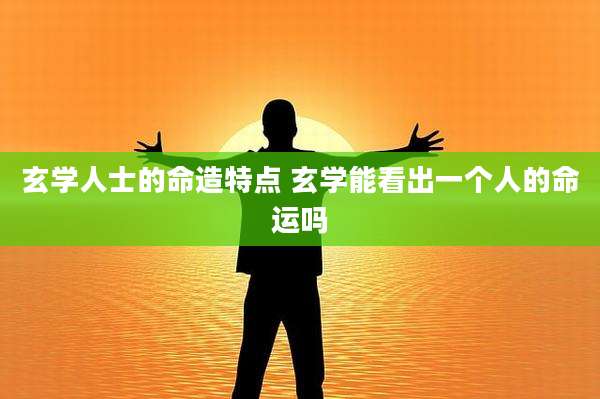 玄学人士的命造特点 玄学能看出一个人的命运吗
