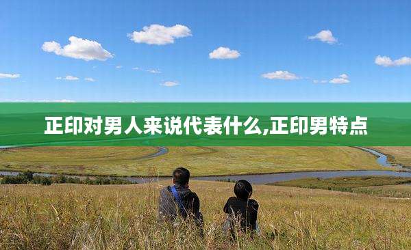 正印对男人来说代表什么,正印男特点