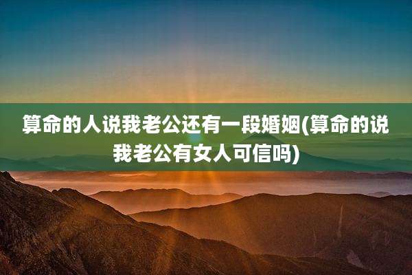 算命的人说我老公还有一段婚姻(算命的说我老公有女人可信吗)