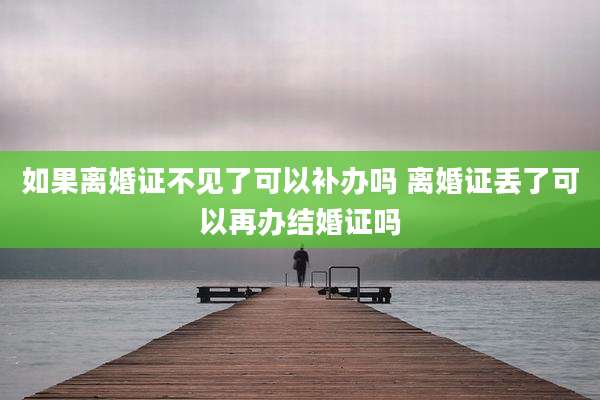 如果离婚证不见了可以补办吗 离婚证丢了可以再办结婚证吗