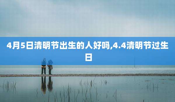 4月5日清明节出生的人好吗,4.4清明节过生日