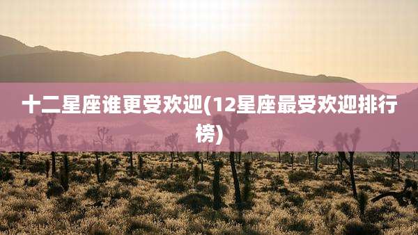 十二星座谁更受欢迎(12星座最受欢迎排行榜)