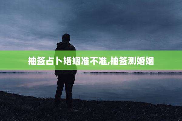 抽签占卜婚姻准不准,抽签测婚姻